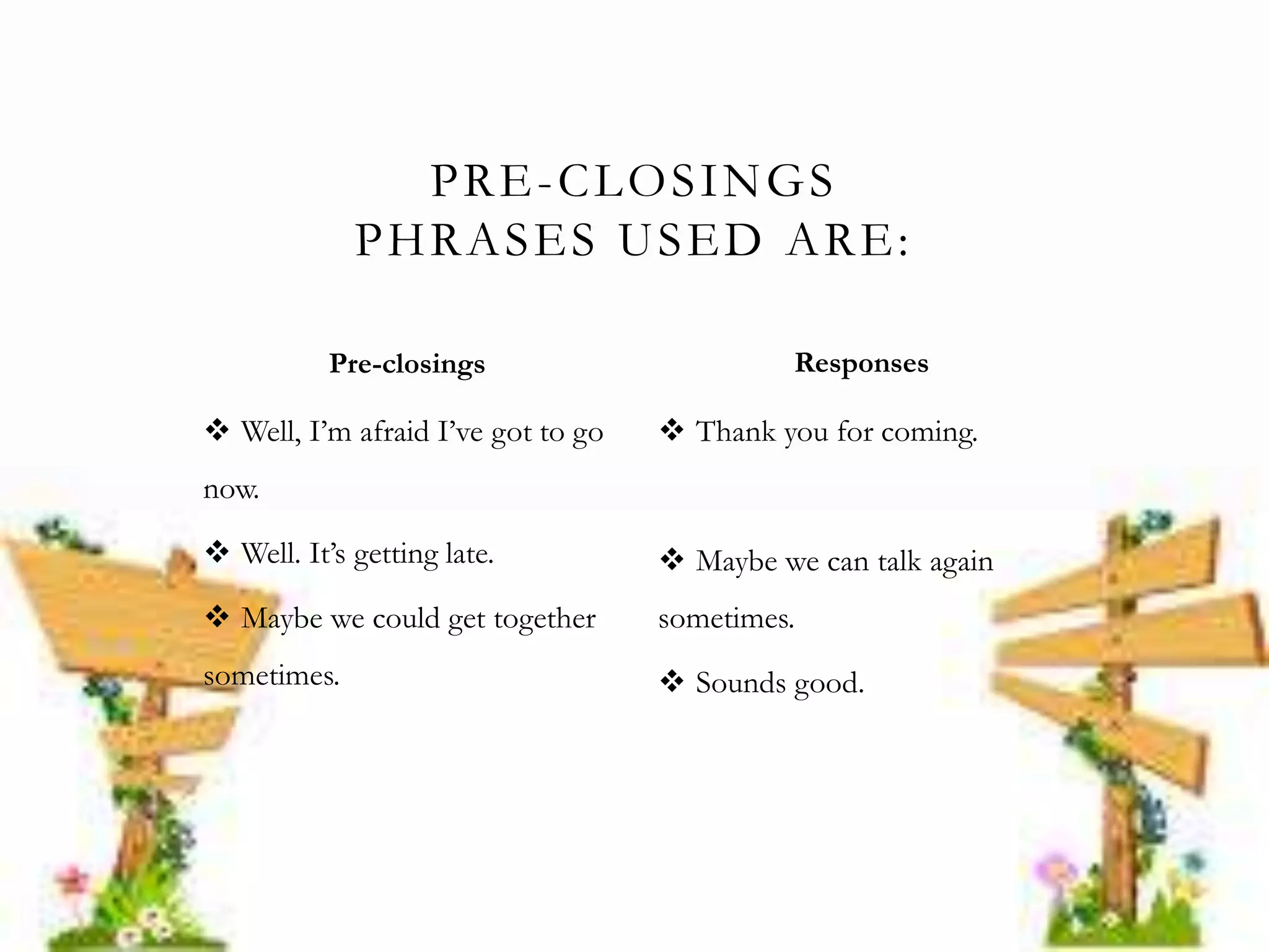  Well, I’m afraid I’ve got to go
now.
 Well. It’s getting late.
 Maybe we could get together
sometimes.
 Thank you for coming.
 Maybe we can talk again
sometimes.
 Sounds good.
PRE-CLOSINGS
PHRASES USED ARE:
Pre-closings Responses
 
