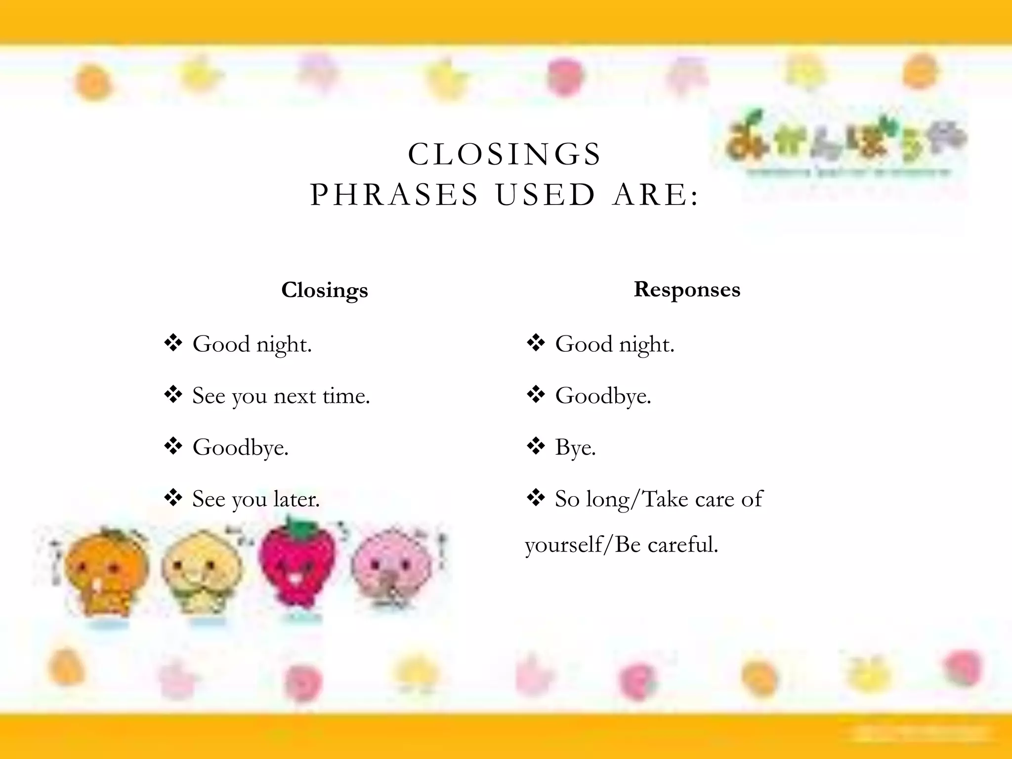  Good night.
 See you next time.
 Goodbye.
 See you later.
 Good night.
 Goodbye.
 Bye.
 So long/Take care of
yourself/Be careful.
CLOSINGS
PHRASES USED ARE:
Closings Responses
 