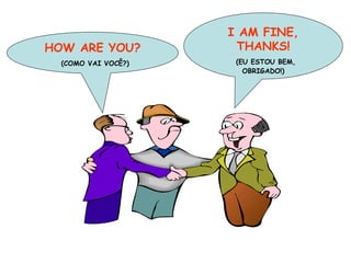 HOW ARE YOU? (COMO VAI VOCÊ?) I AM FINE, THANKS! (EU ESTOU BEM, OBRIGADO!) 