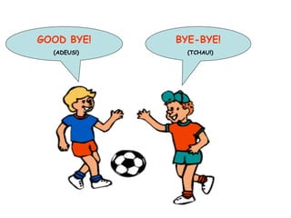 GOOD BYE! (ADEUS!) BYE-BYE! (TCHAU!) 