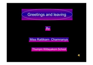 Greetings and leaving


            By


 Miss Rattikarn Chamnanya


  Thumpin Wittayakom School
 