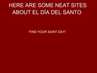 HERE ARE SOME NEAT SITES
 ABOUT EL DÍA DEL SANTO


      FIND YOUR SAINT DAY!
 
