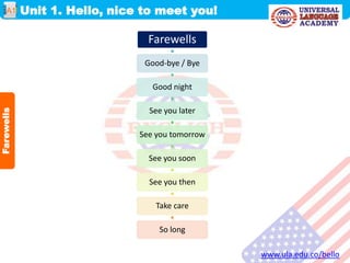 Unit 1. Hello, nice to meet you!
www.ula.edu.co/bello
A1
Farewells
Farewells
Good-bye / Bye
Good night
See you later
See you tomorrow
See you soon
See you then
Take care
So long
 