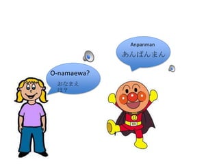 おなまえ
は?
あんぱんまん
Anpanman
O-namaewa?
おなまえ
は?