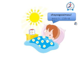 ohayoogozaimasu!
おはよう ございま
す!