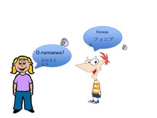 おなまえ
は?
フィニア
ス
Finneas
O-namaewa?
おなまえ
は?