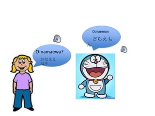 おなまえ
は?
どらえも
ん
Doraemon
O-namaewa?
おなまえ
は?