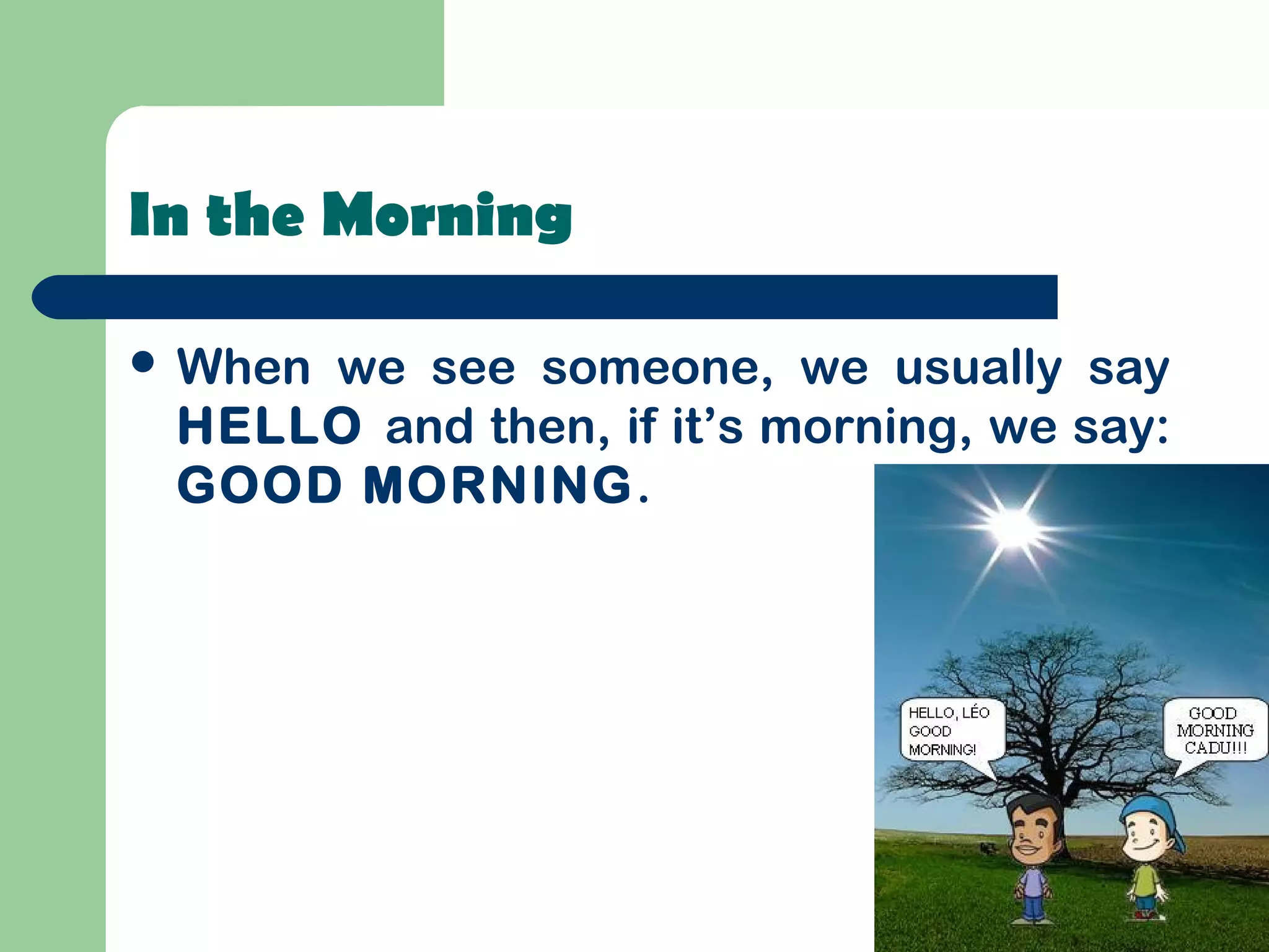 In the Morning
When we see someone, we usually say
HELLO and then, if it’s morning, we say:
GOOD MORNING.