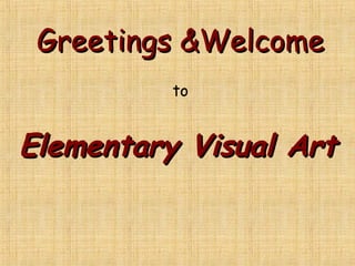 Greetings &WelcomeGreetings &Welcome
to
Elementary Visual ArtElementary Visual Art
 