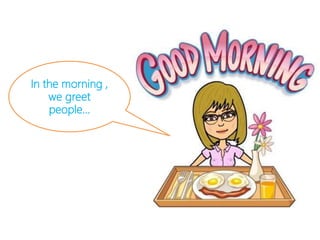 In the morning ,
we greet
people…
 