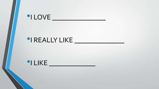 •I LOVE _______________
•I REALLY LIKE ______________
•I LIKE _____________
 