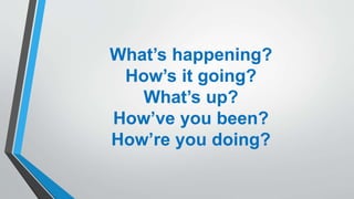 What’s happening?
How’s it going?
What’s up?
How’ve you been?
How’re you doing?
 