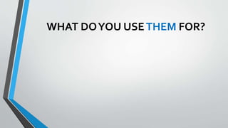 WHAT DOYOU USETHEM FOR?
 