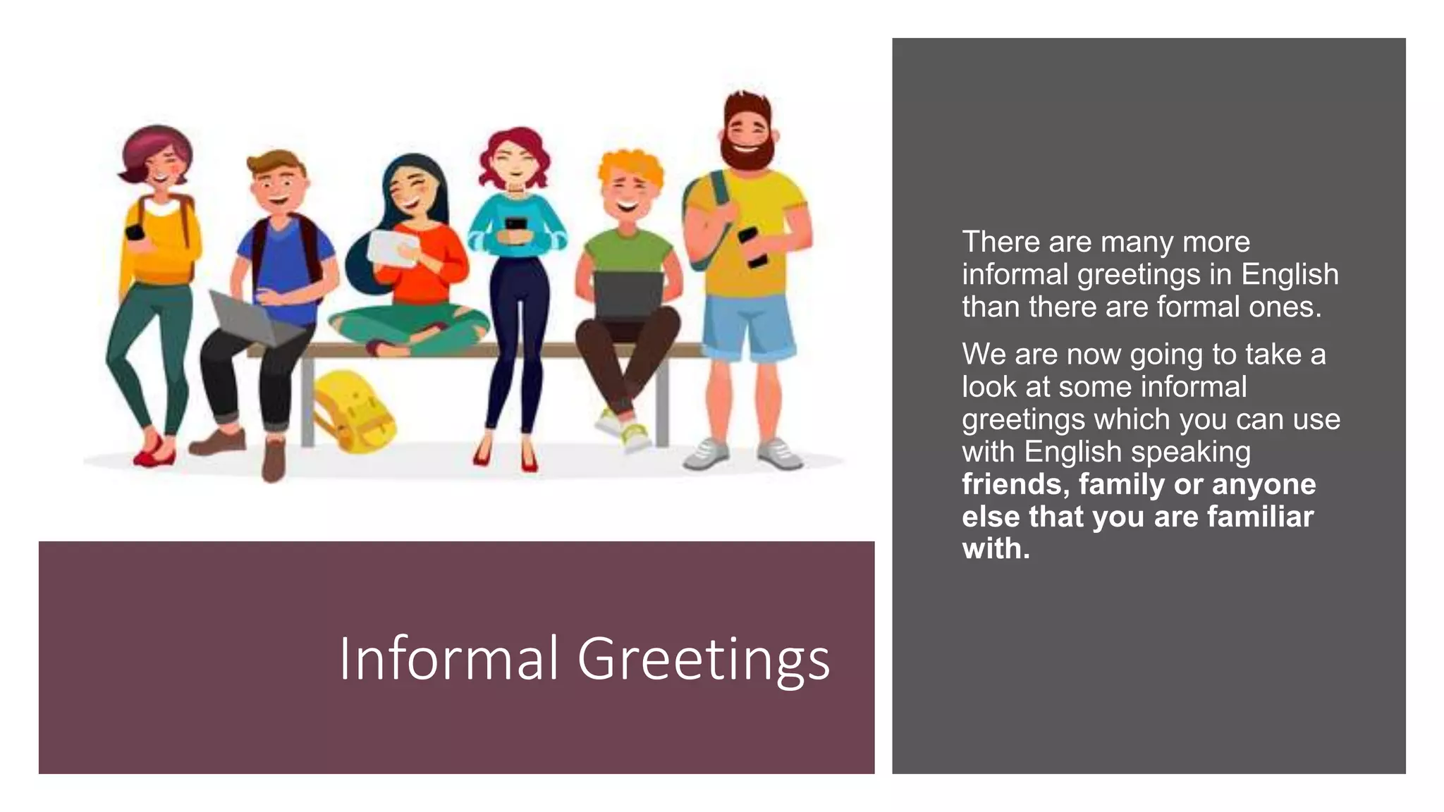 Informal Greetings
There are many more
informal greetings in English
than there are formal ones.
We are now going to take a
look at some informal
greetings which you can use
with English speaking
friends, family or anyone
else that you are familiar
with.
 
