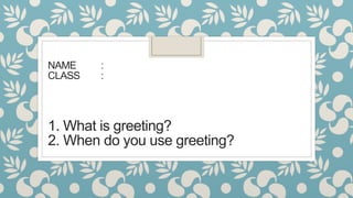 NAME :
CLASS :
1. What is greeting?
2. When do you use greeting?
 