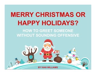 MERRY CHRISTMAS OR
HAPPY HOLIDAYS?
BY IVAN WILLIAMS
HOW TO GREET SOMEONE
WITHOUT SOUNDING OFFENSIVE
 