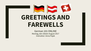 GREETINGS AND
FAREWELLS
German 101 ONLINE
Montag, den 28sten August 2017
Instruktor: Anna Pajak
 