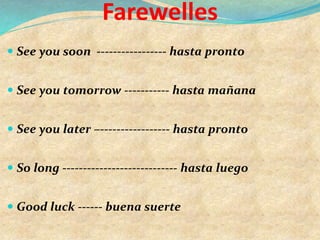 Farewelles
 See you soon ----------------- hasta pronto
 See you tomorrow ----------- hasta mañana
 See you later –----------------- hasta pronto
 So long ---------------------------- hasta luego
 Good luck ------ buena suerte
 