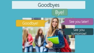 Goodbyes
Bye!
See you later!
Goodbye!
See you
tomorrow!
 