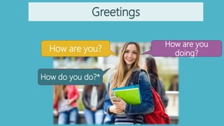 Greetings
How are you
doing?
How are you?
How do you do?*
 