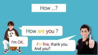How …?
I’m fine, thank you.
How are you ?
And you?
I’m OK.
 