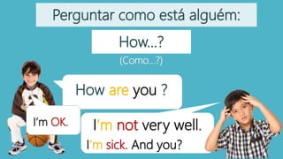 How…?
I’m not very well.
Perguntar como está alguém:
(Como…?)
How are you ?
I’m sick. And you?
I’m OK.
 