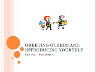 GREETING OTHERS AND
INTRODUCING YOURSELF
EEX 4601 – Social Story
 