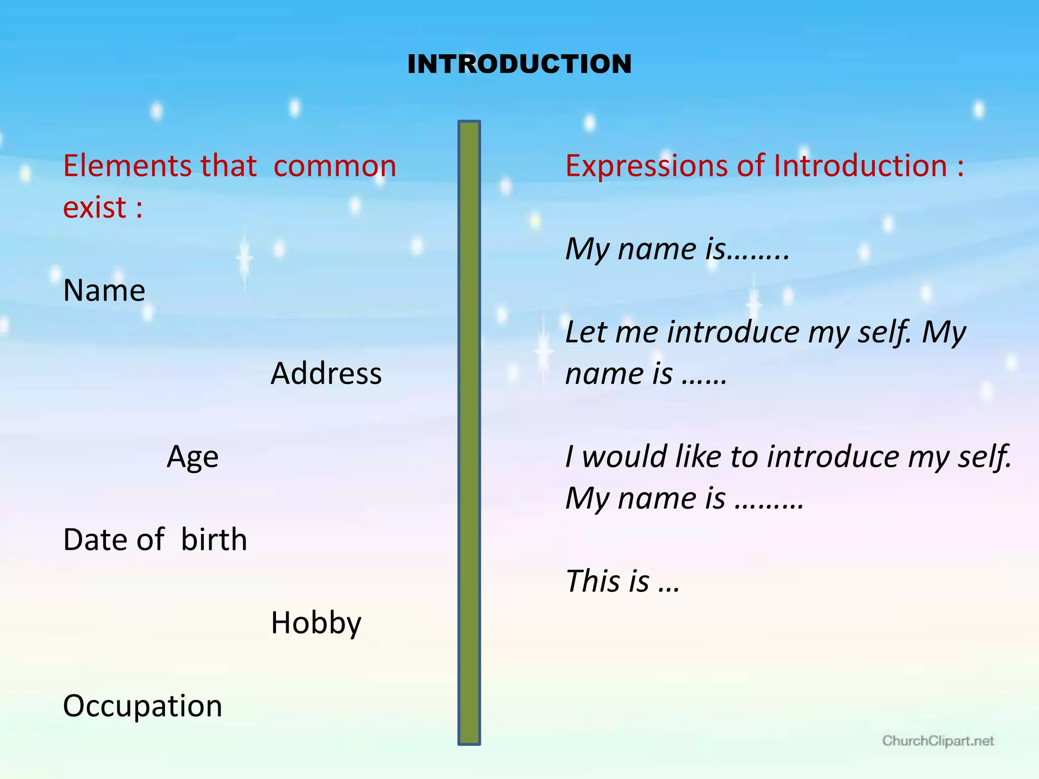 INTRODUCTION


Elements that common              Expressions of Introduction :
exist :
                                  My name is……..
Name
                                  Let me introduce my self. My
                Address           name is ……

       Age                        I would like to introduce my self.
                                  My name is ………
Date of birth
                                  This is …
                Hobby

Occupation
 