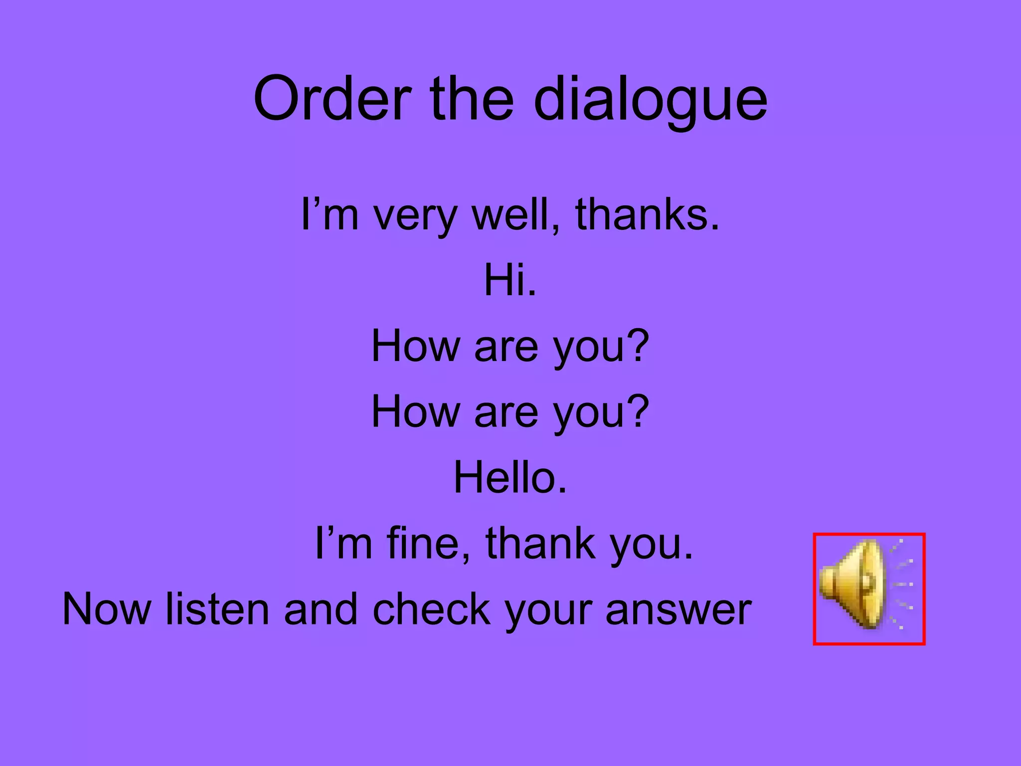 Order the dialogue I’m very well, thanks. Hi. How are you? How are you? Hello. I’m fine, thank you.  Now listen and check your answer 