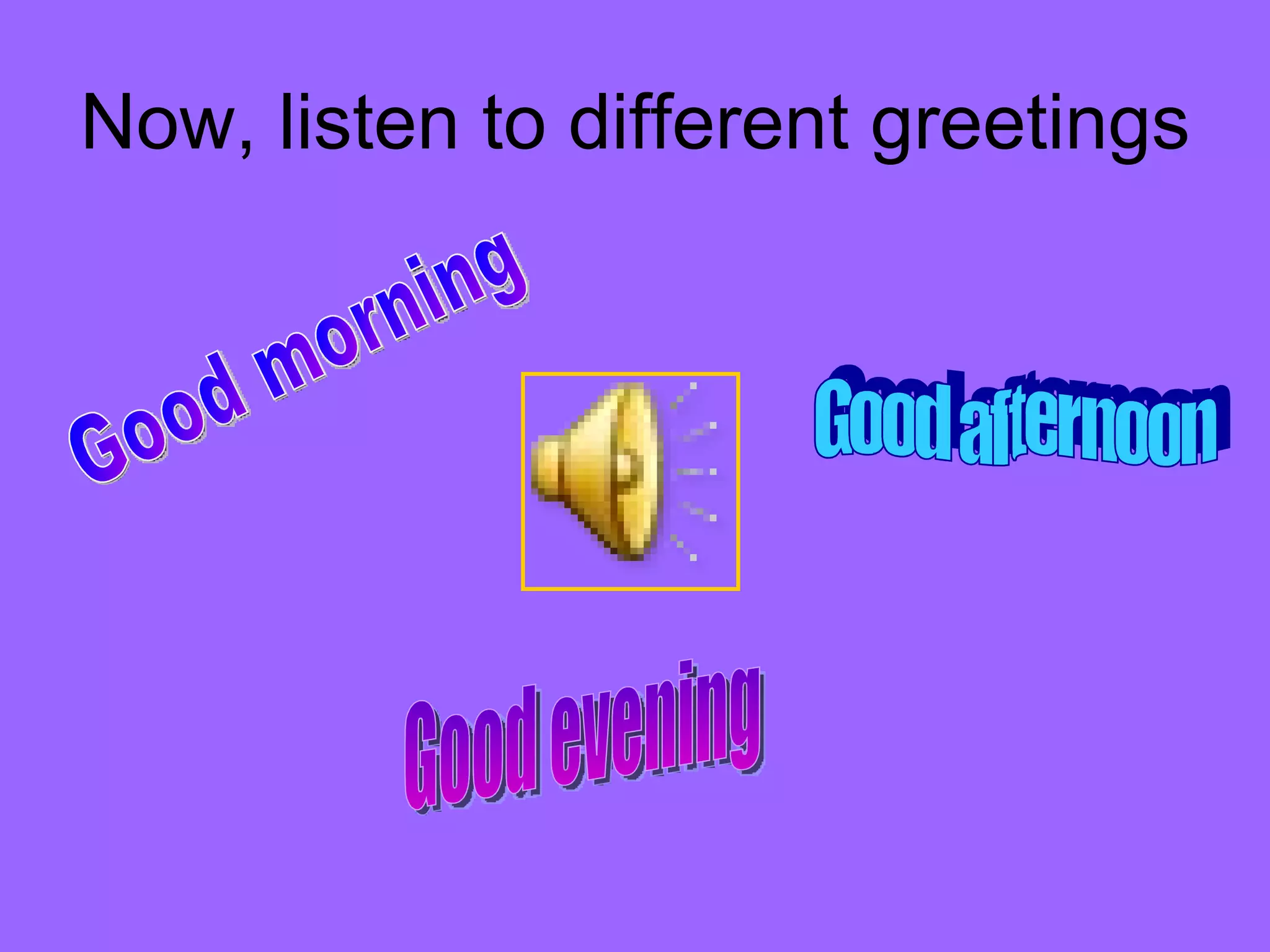 Now, listen to different greetings  Good morning Good afternoon Good evening 
