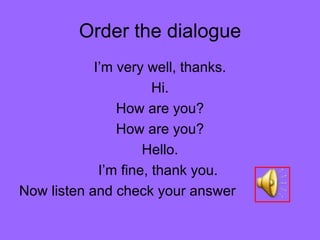 Order the dialogue I’m very well, thanks. Hi. How are you? How are you? Hello. I’m fine, thank you.  Now listen and check your answer 