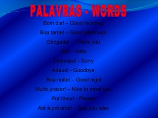 Bom dia! – Good morning  Boa tarde! – Good afternoon  Obrigada! – Thank you  Olá! - Hello  Desculpa! - Sorry  Adeus! - Goodbye  Boa noite! – Good night Muito prazer! – Nice to meet you  Por favor! - Please  Até à próxima! – See you later  PALAVRAS - WORDS 