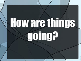 How are things
going?
 
