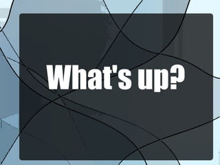 What's up?
 