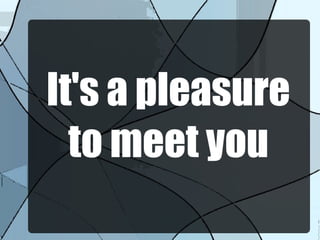 It's a pleasure
to meet you
 