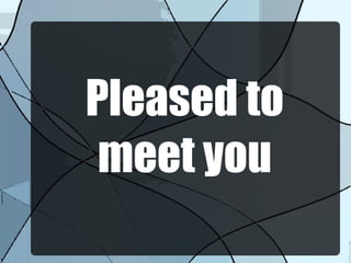 Pleased to
meet you
 