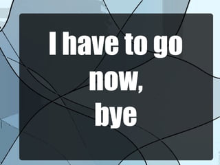 I have to go
now,
bye
 