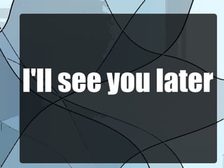 I'll see you later
 