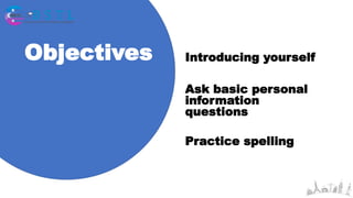Objectives Introducing yourself
Ask basic personal
information
questions
Practice spelling