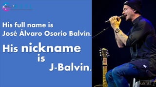 His full name is
José Álvaro Osorio Balvín.
His nickname
is
J-Balvin.