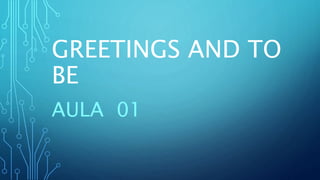 GREETINGS AND TO
BE
AULA 01
 