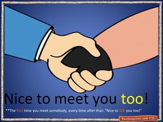 Nice to meet you too!
**The first time you meet somebody, every time after that: “Nice to SEE you too!”

 
