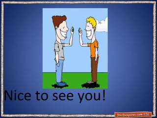 Nice to see you!

 