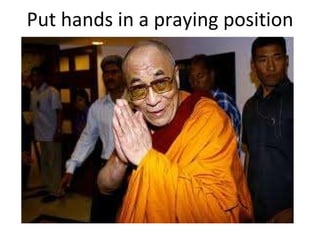 Put hands in a praying position 