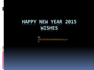 HAPPY NEW YEAR 2015 
WISHES 
By: 
merrychristmaswallpapers2014.co 
m 
 