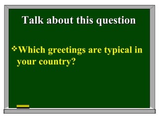 Talk about this questionTalk about this question
Which greetings are typical in
your country?
 