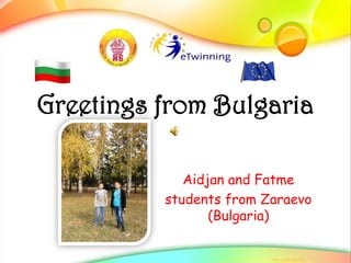 Greetings from Bulgaria

             Aidjan and Fatme
          students from Zaraevo
                 (Bulgaria)
 