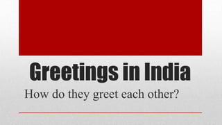 Greetings in India
How do they greet each other?
 