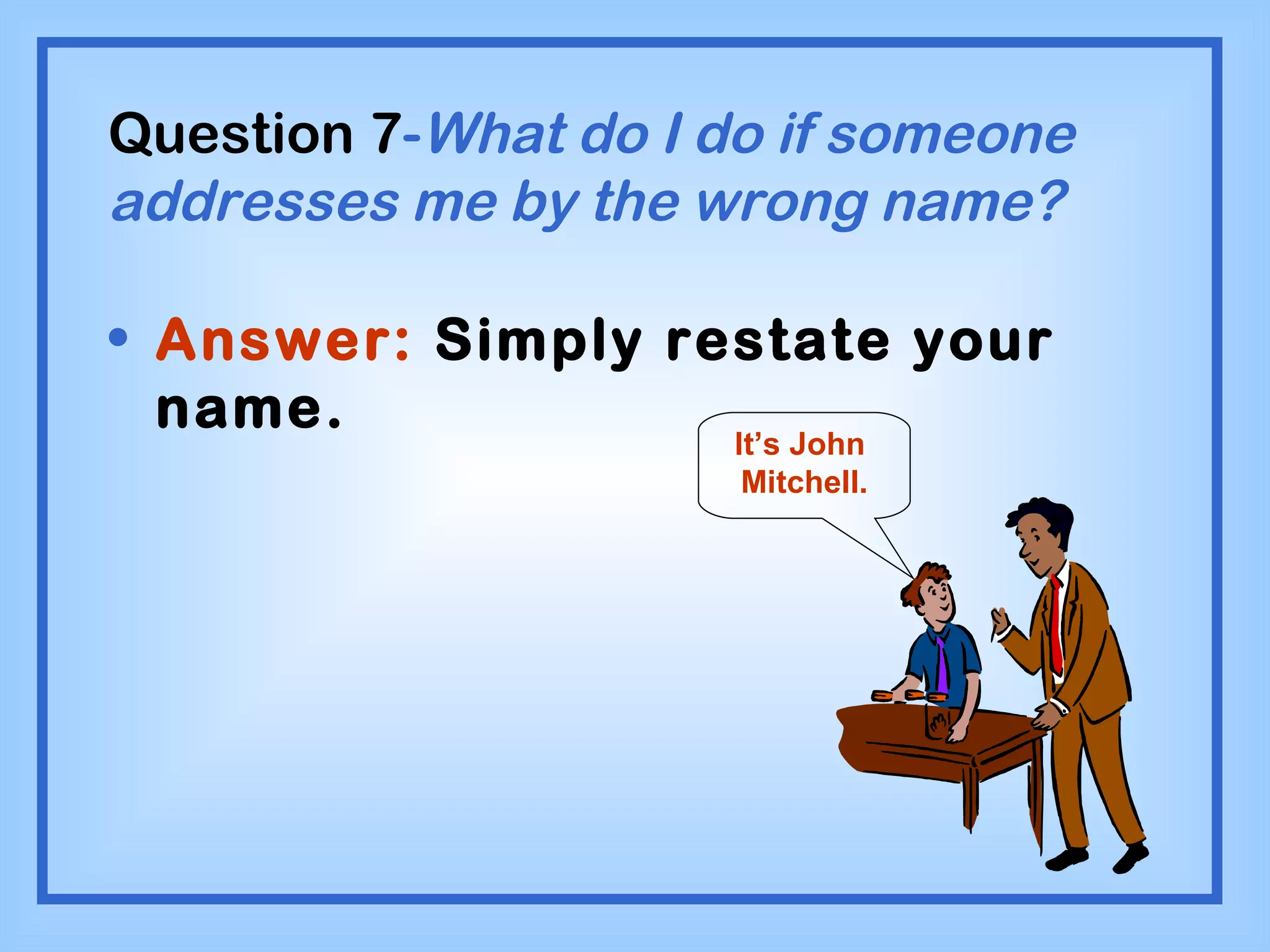 Question 7 - What do I do if someone addresses me by the wrong name? Answer:  Simply restate your name. It’s John  Mitchell. 
