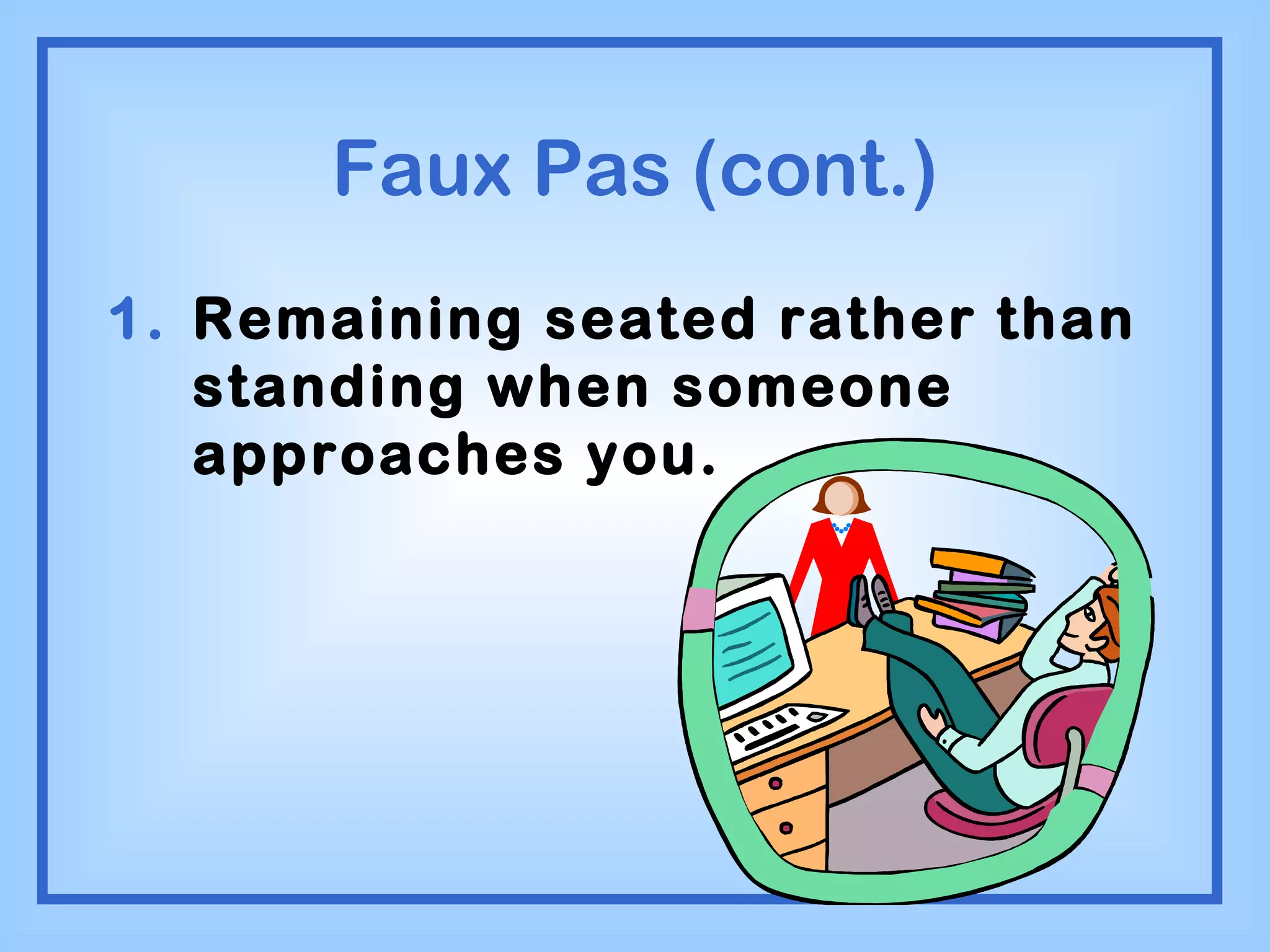 Faux Pas (cont.) Remaining seated rather than standing when someone approaches you. 